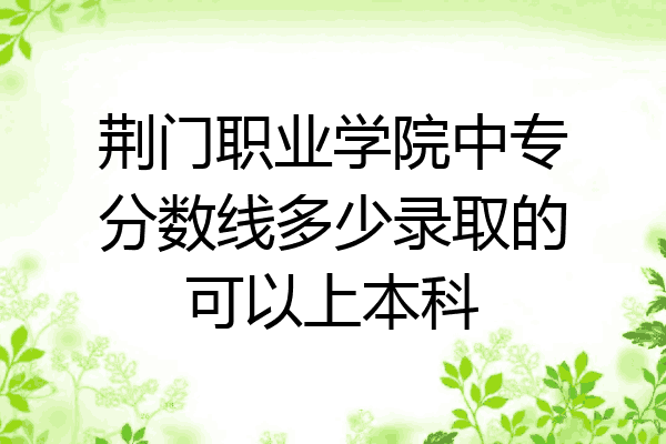 荆门职业学院中专分数线多少录取的可以上本科