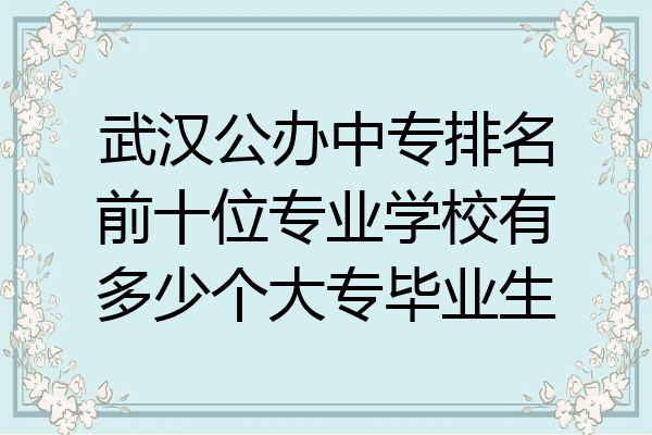 武汉公办中专排名前十位专业学校有多少个大专毕业生