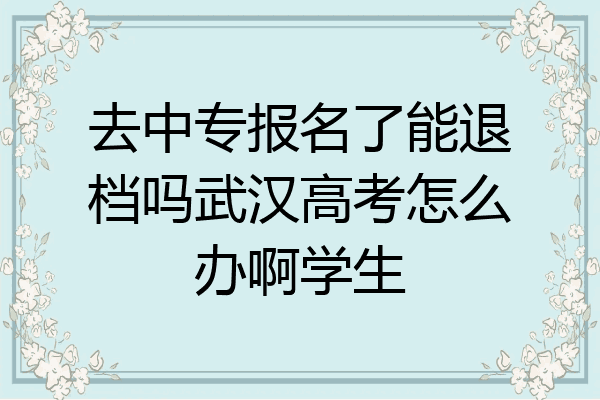 去中专报名了能退档吗武汉高考怎么办啊学生