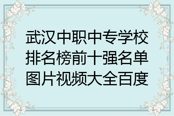 武汉中职中专学校排名榜前十强名单图片视频大全百度