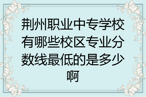 荆州职业中专学校有哪些校区专业分数线最低的是多少啊