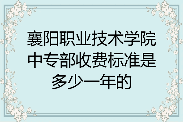 襄阳职业技术学院中专部收费标准是多少一年的