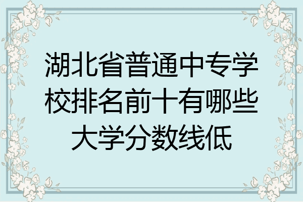 湖北省普通中专学校排名前十有哪些大学分数线低