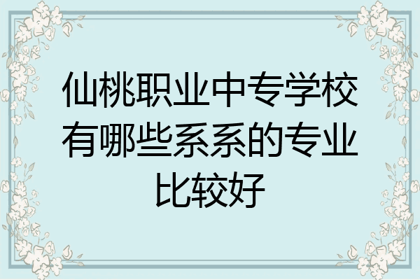 仙桃职业中专学校有哪些系系的专业比较好