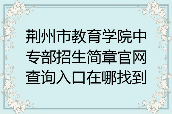 荆州市教育学院中专部招生简章官网查询入口在哪找到