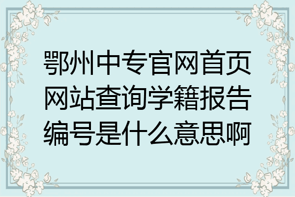 鄂州中专官网首页网站查询学籍报告编号是什么意思啊