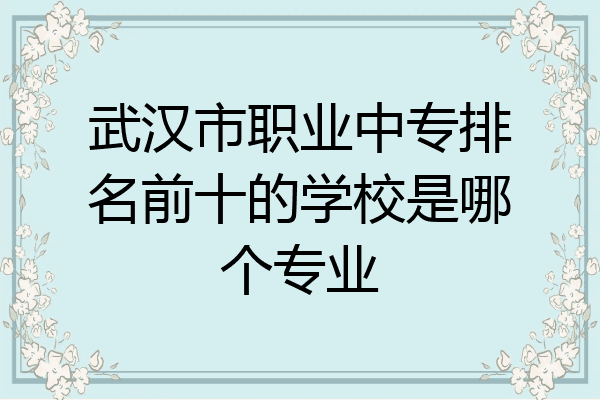 武汉市职业中专排名前十的学校是哪个专业