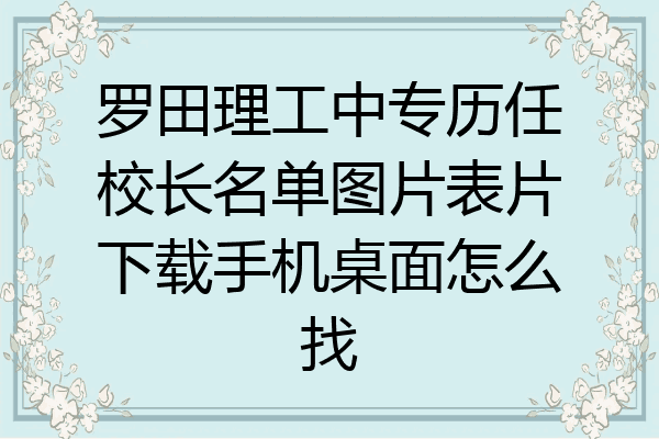 罗田理工中专历任校长名单图片表片下载手机桌面怎么找