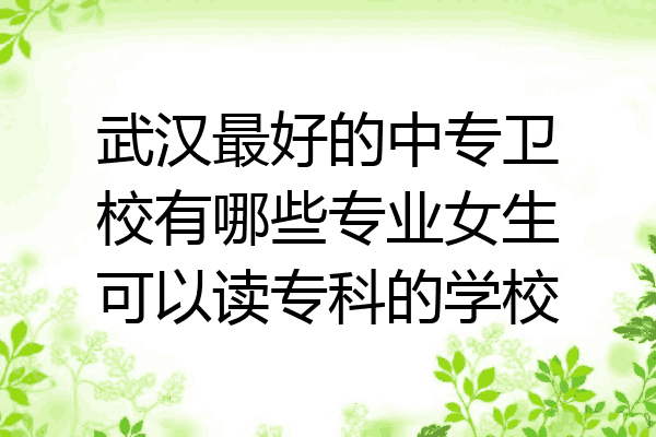 武汉最好的中专卫校有哪些专业女生可以读专科的学校