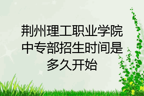 荆州理工职业学院中专部招生时间是多久开始