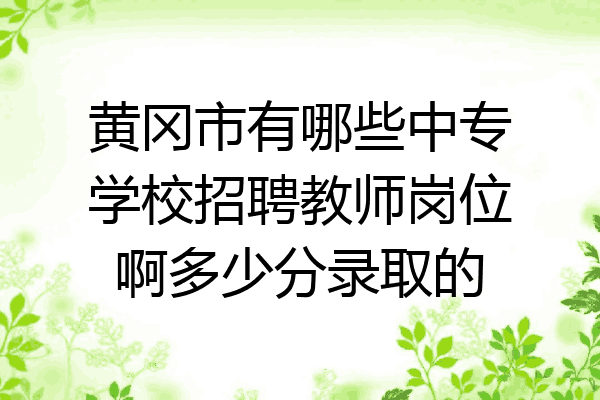 黄冈市有哪些中专学校招聘教师岗位啊多少分录取的