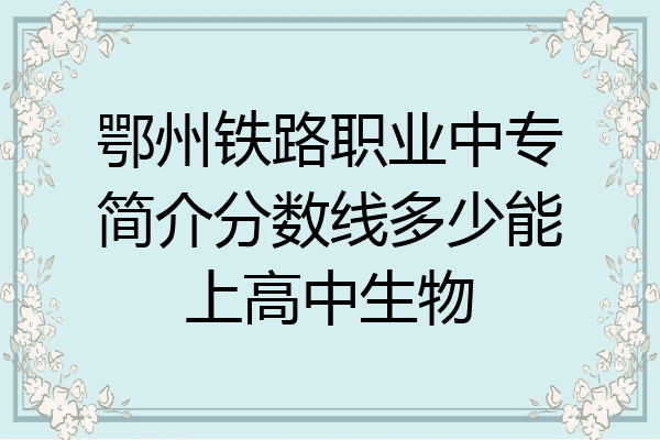 鄂州铁路职业中专简介分数线多少能上高中生物