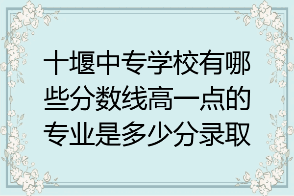 十堰中专学校有哪些分数线高一点的专业是多少分录取
