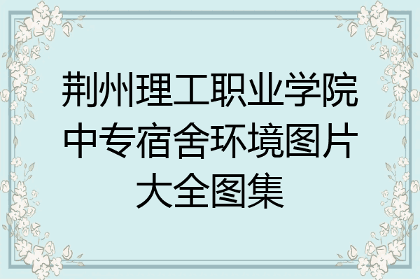 荆州理工职业学院中专宿舍环境图片大全图集