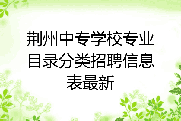 荆州中专学校专业目录分类招聘信息表最新