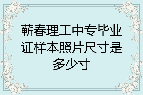 蕲春理工中专毕业证样本照片尺寸是多少寸