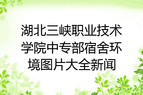 湖北三峡职业技术学院中专部宿舍环境图片大全新闻