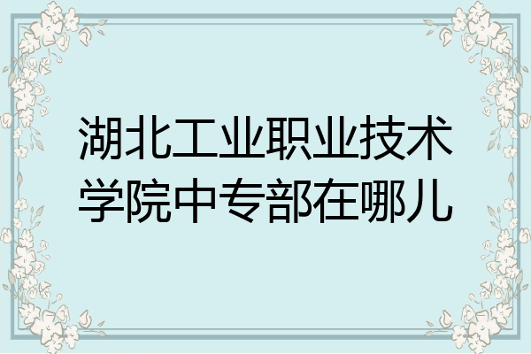 湖北工业职业技术学院中专部在哪儿