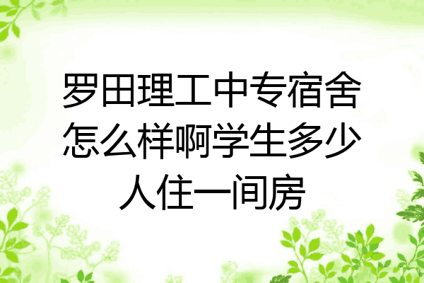 罗田理工中专宿舍怎么样啊学生多少人住一间房