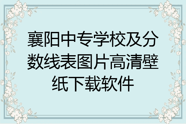 襄阳中专学校及分数线表图片高清壁纸下载软件