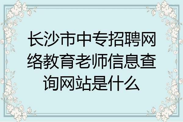 长沙市中专招聘网络教育老师信息查询网站是什么