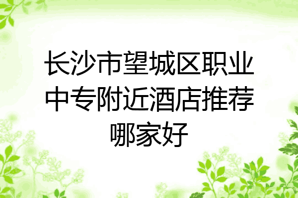 长沙市望城区职业中专附近酒店推荐哪家好