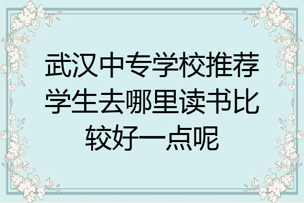 武汉中专学校推荐学生去哪里读书比较好一点呢