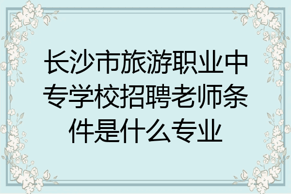长沙市旅游职业中专学校招聘老师条件是什么专业
