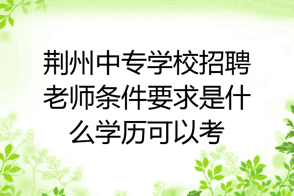 荆州中专学校招聘老师条件要求是什么学历可以考