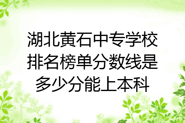 湖北黄石中专学校排名榜单分数线是多少分能上本科