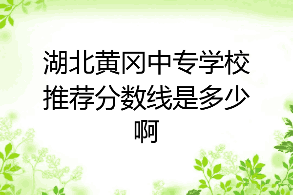 湖北黄冈中专学校推荐分数线是多少啊