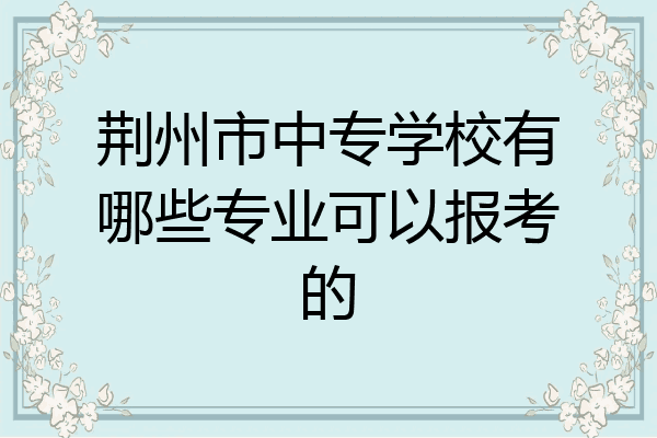 荆州市中专学校有哪些专业可以报考的