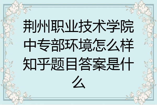 荆州职业技术学院中专部环境怎么样知乎题目答案是什么
