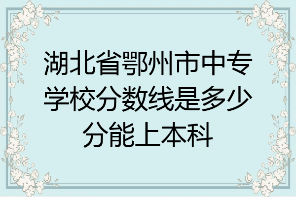 湖北省鄂州市中专学校分数线是多少分能上本科
