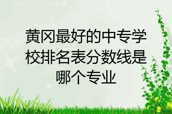 黄冈最好的中专学校排名表分数线是哪个专业