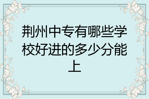 荆州中专有哪些学校好进的多少分能上