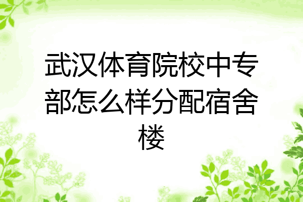 武汉体育院校中专部怎么样分配宿舍楼