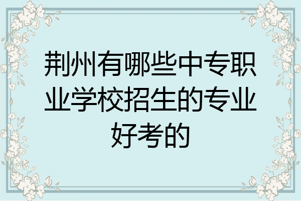 荆州有哪些中专职业学校招生的专业好考的