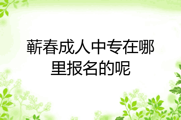蕲春成人中专在哪里报名的呢