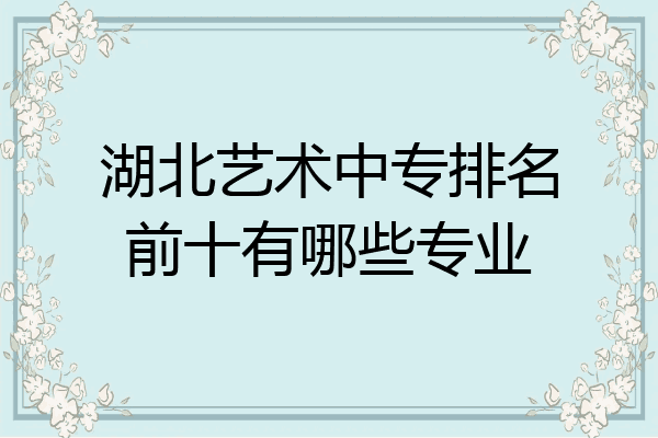 湖北艺术中专排名前十有哪些专业