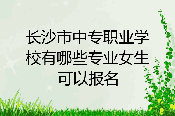 长沙市中专职业学校有哪些专业女生可以报名