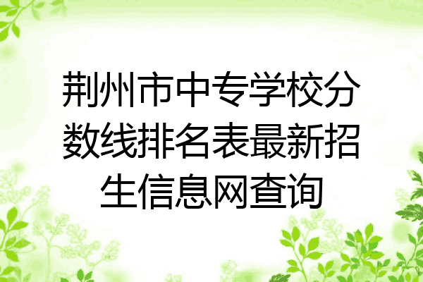 荆州市中专学校分数线排名表最新招生信息网查询