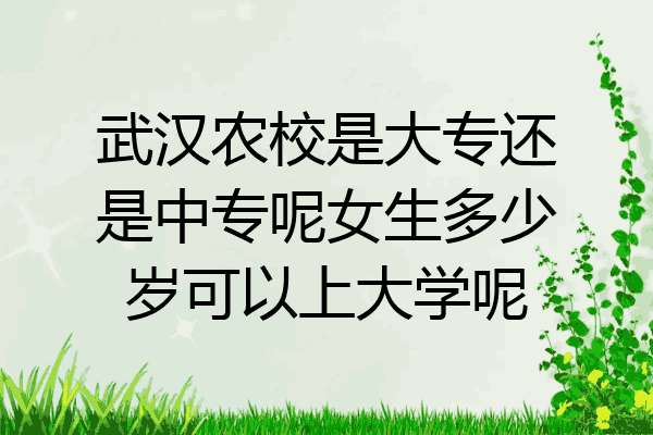 武汉农校是大专还是中专呢女生多少岁可以上大学呢