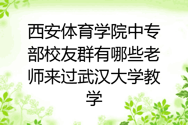 西安体育学院中专部校友群有哪些老师来过武汉大学教学