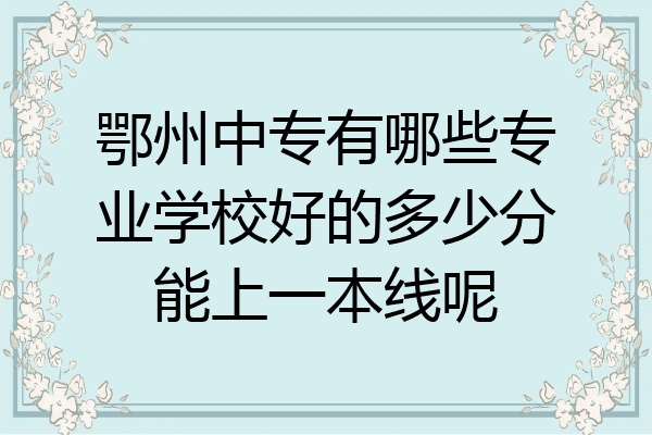 鄂州中专有哪些专业学校好的多少分能上一本线呢