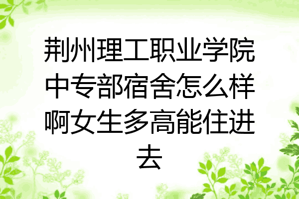 荆州理工职业学院中专部宿舍怎么样啊女生多高能住进去