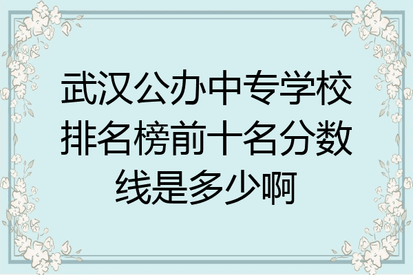 武汉公办中专学校排名榜前十名分数线是多少啊