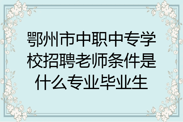 鄂州市中职中专学校招聘老师条件是什么专业毕业生