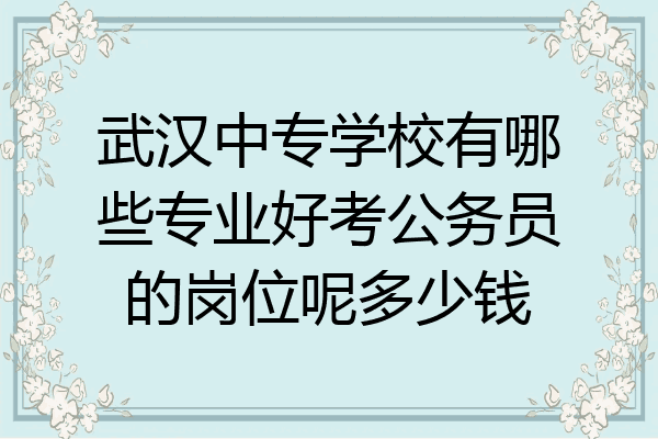 武汉中专学校有哪些专业好考公务员的岗位呢多少钱