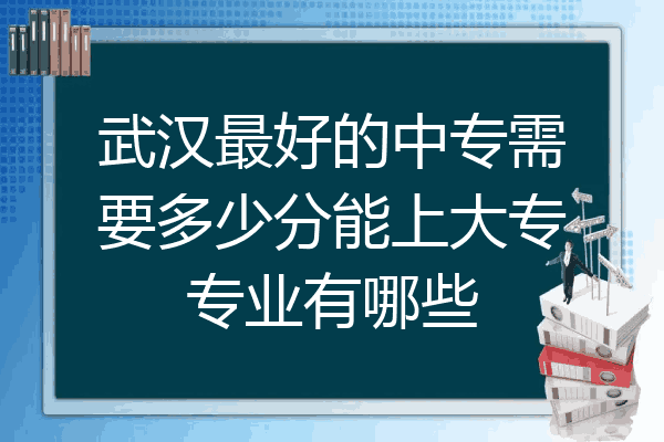 武汉最好的中专需要多少分能上大专专业有哪些